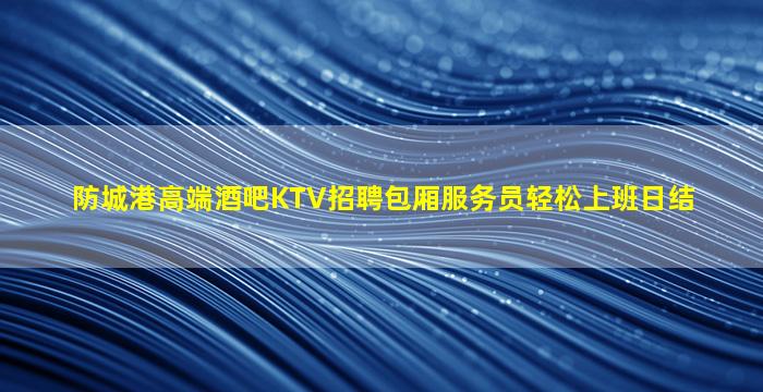 防城港高端酒吧KTV招聘包厢服务员轻松上班日结